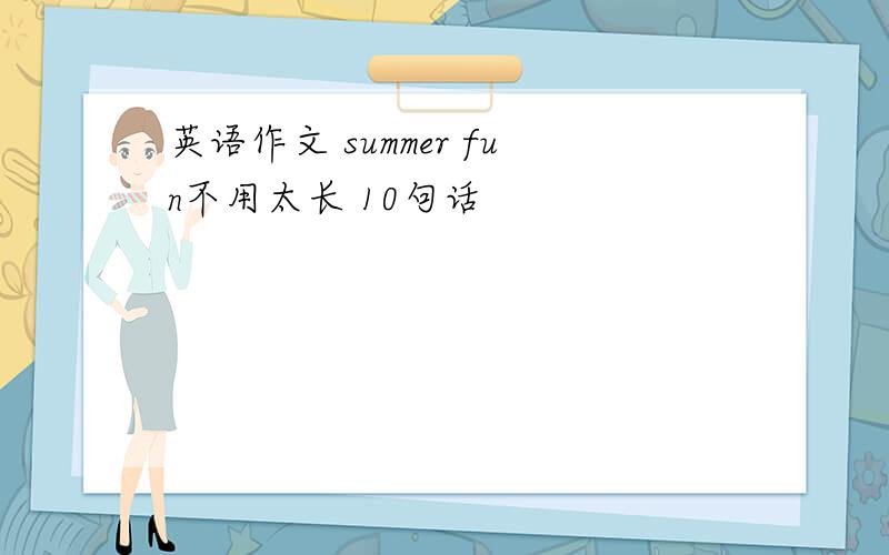 英语作文 summer fun不用太长 10句话