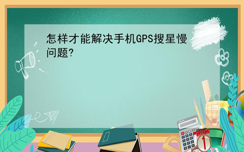 怎样才能解决手机GPS搜星慢问题?