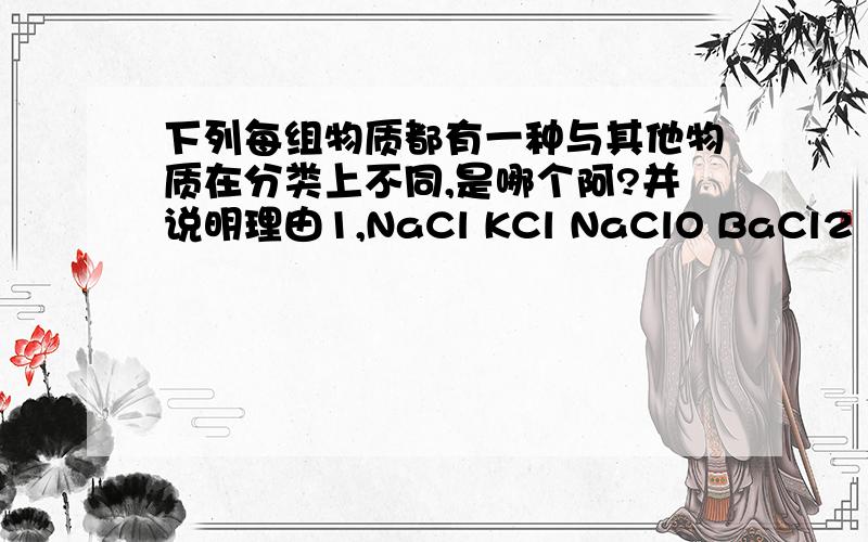 下列每组物质都有一种与其他物质在分类上不同,是哪个阿?并说明理由1,NaCl KCl NaClO BaCl2 2,HClO3 KClO3 Cl2 NaClO33,H3PO4 H4SiO4 HCl H2SO4