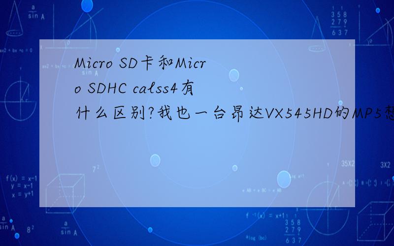 Micro SD卡和Micro SDHC calss4有什么区别?我也一台昂达VX545HD的MP5想加一个内存卡,不知道哪一种可以兼容?