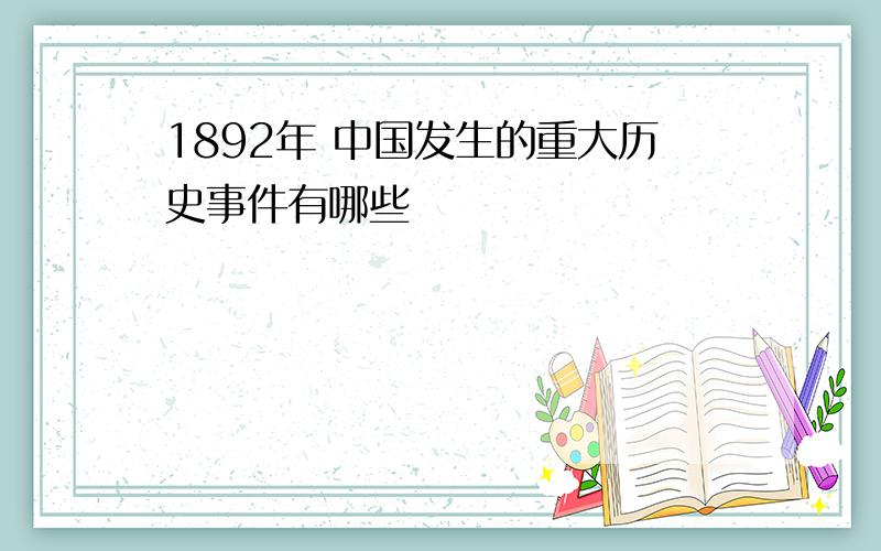 1892年 中国发生的重大历史事件有哪些