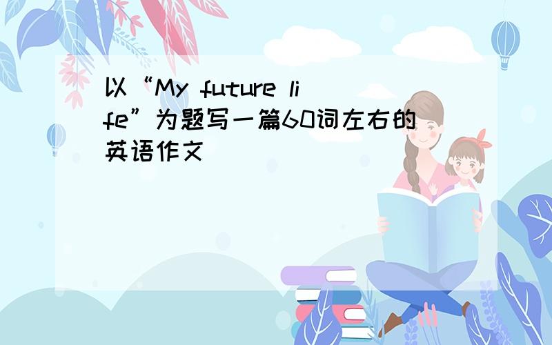 以“My future life”为题写一篇60词左右的英语作文