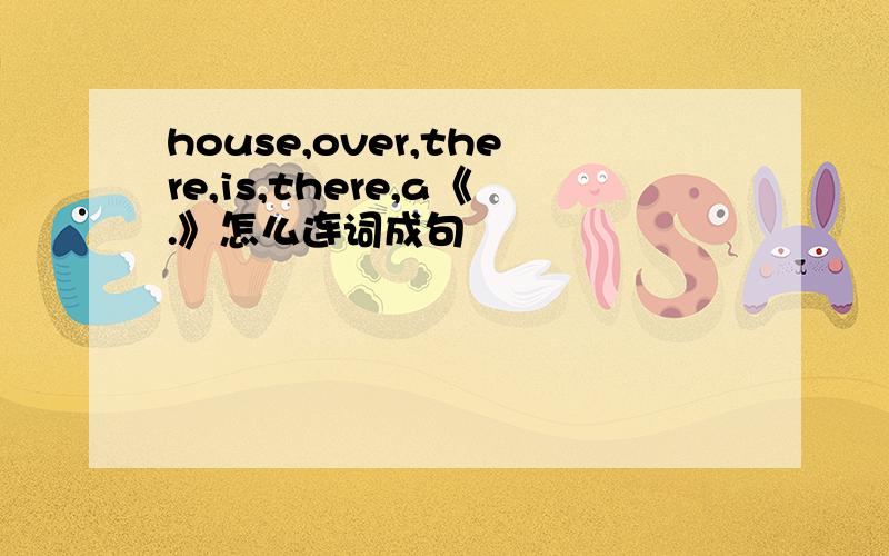 house,over,there,is,there,a《.》怎么连词成句