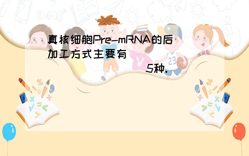 真核细胞Pre-mRNA的后加工方式主要有（ ）（ ) ( ) ( ) （ ）5种.
