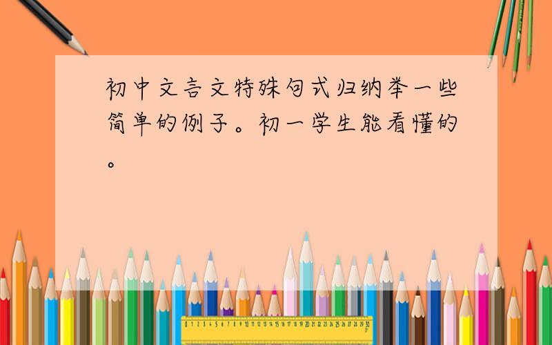 初中文言文特殊句式归纳举一些简单的例子。初一学生能看懂的。