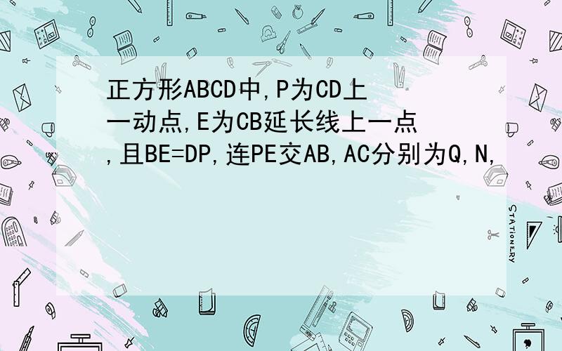 正方形ABCD中,P为CD上一动点,E为CB延长线上一点,且BE=DP,连PE交AB,AC分别为Q,N,