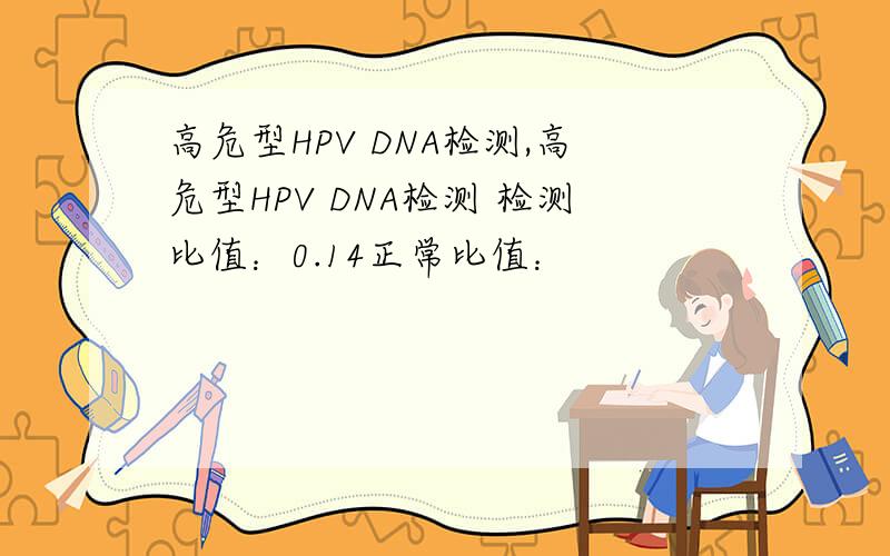 高危型HPV DNA检测,高危型HPV DNA检测 检测比值：0.14正常比值：