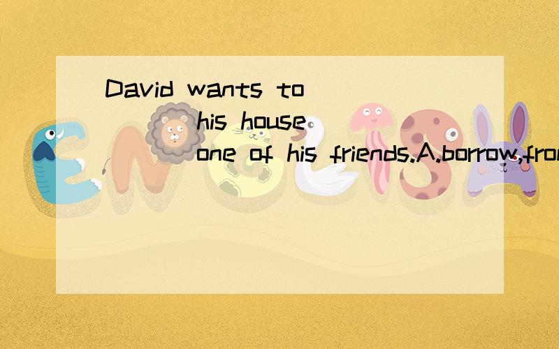 David wants to ( ) his house ( ) one of his friends.A.borrow,from B.rent,to C.rent,fromD.borrow,to