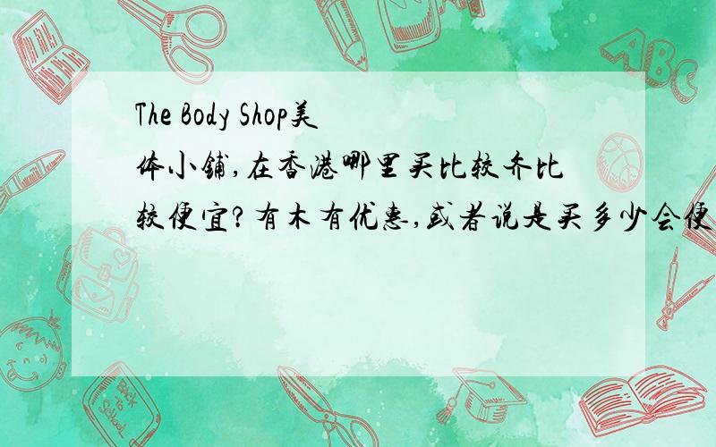 The Body Shop美体小铺,在香港哪里买比较齐比较便宜?有木有优惠,或者说是买多少会便宜一些.