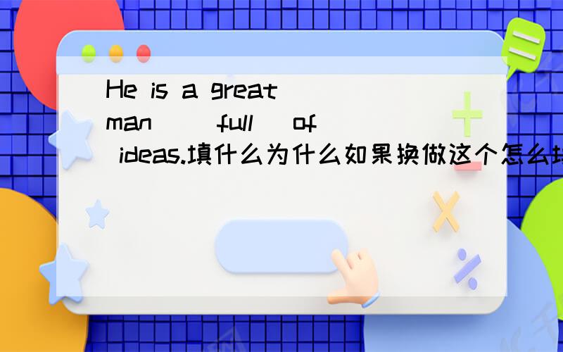 He is a great man _(full) of ideas.填什么为什么如果换做这个怎么填 He is a great man _(fill0with