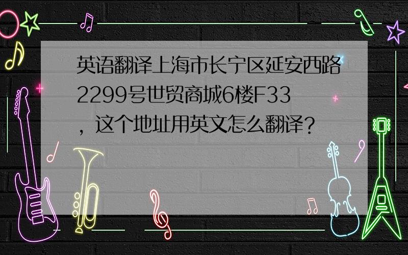 英语翻译上海市长宁区延安西路2299号世贸商城6楼F33，这个地址用英文怎么翻译？