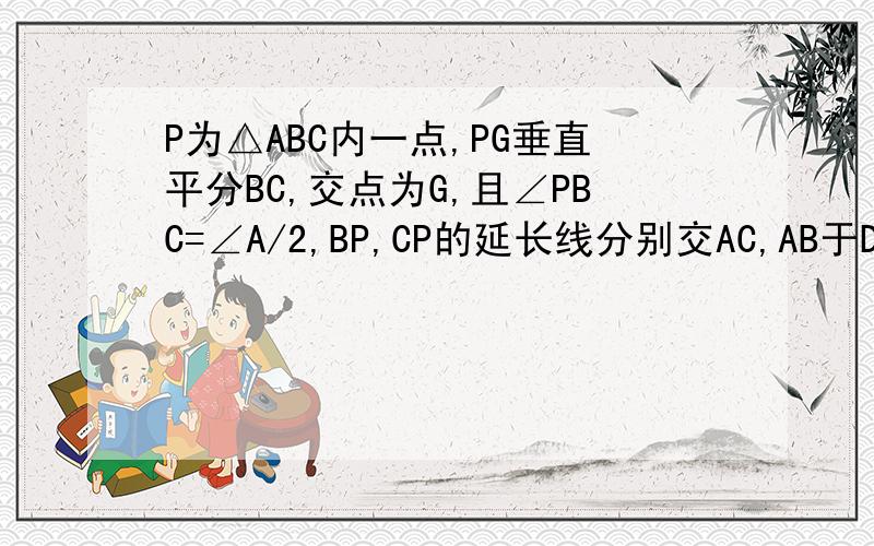 P为△ABC内一点,PG垂直平分BC,交点为G,且∠PBC=∠A/2,BP,CP的延长线分别交AC,AB于D,E两点,求证BE=CD.回答仔细不要跳步骤