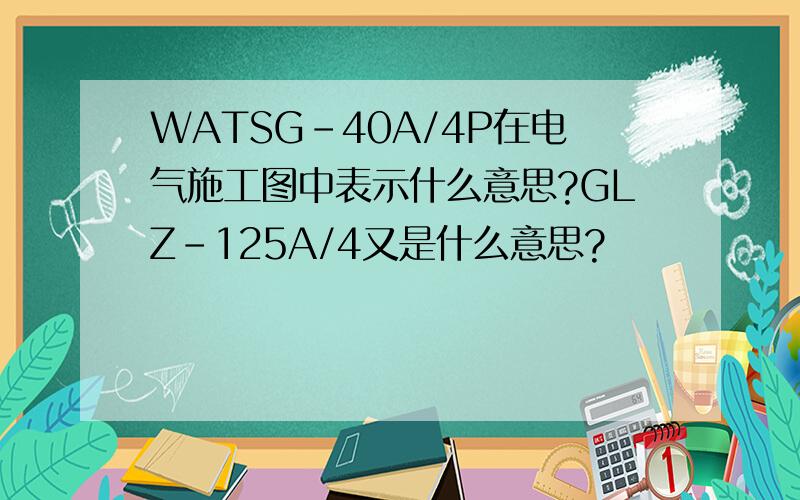WATSG-40A/4P在电气施工图中表示什么意思?GLZ-125A/4又是什么意思?