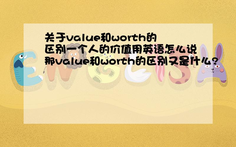 关于value和worth的区别一个人的价值用英语怎么说那value和worth的区别又是什么?