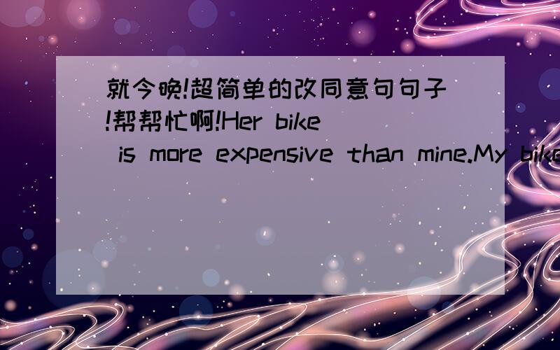 就今晚!超简单的改同意句句子!帮帮忙啊!Her bike is more expensive than mine.My bike is------- --------than hers.My bike is-------than hers.I am 1.75 metres tall.She is 1.75 tall,too.She is------ -------- -------I am.