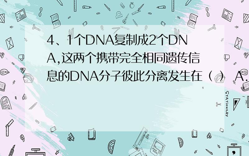 4、1个DNA复制成2个DNA,这两个携带完全相同遗传信息的DNA分子彼此分离发生在（ ） A.细胞分裂间期 B.减数4、1个DNA复制成2个DNA,这两个携带完全相同遗传信息的DNA分子彼此分离发生在（ ）A.细