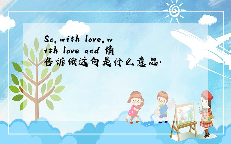 So,with love,with love and 请告诉俄这句是什么意思.