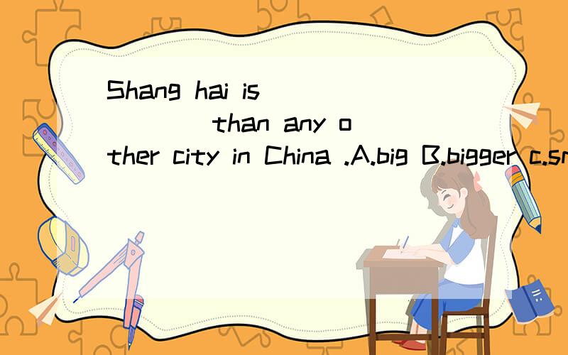 Shang hai is _____than any other city in China .A.big B.bigger c.smaller