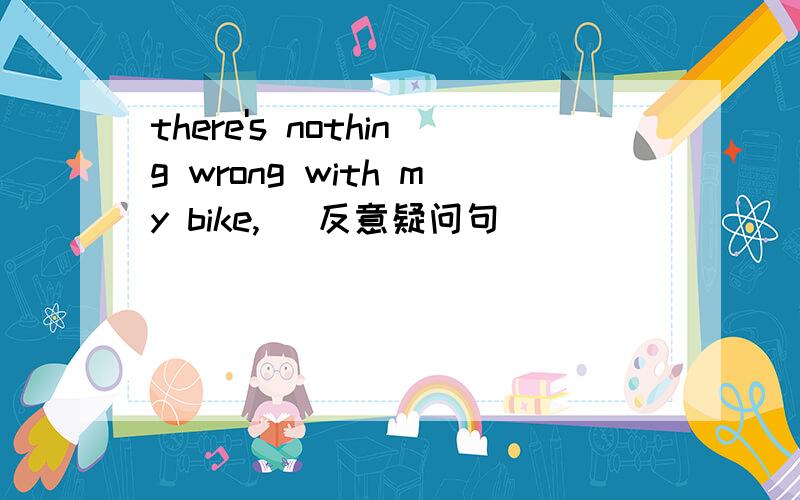 there's nothing wrong with my bike,( 反意疑问句
