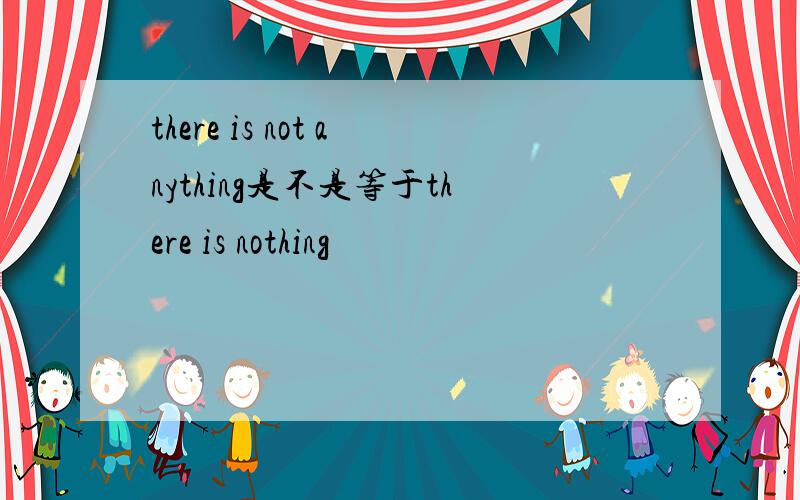 there is not anything是不是等于there is nothing