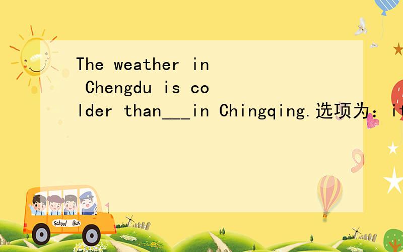 The weather in Chengdu is colder than___in Chingqing.选项为：it 、this、