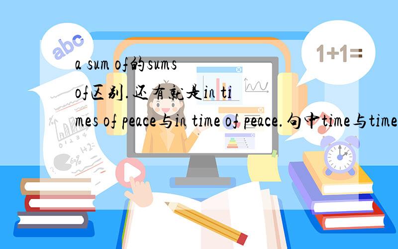 a sum of的sums of区别.还有就是in times of peace与in time of peace.句中time与times的区别