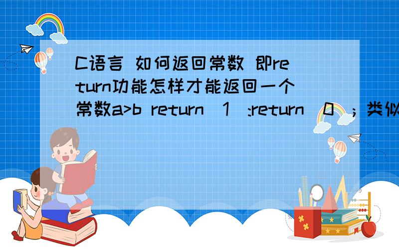 C语言 如何返回常数 即return功能怎样才能返回一个常数a>b return(1):return(0); 类似与此写法我要实现在a大的时候返回1 否则返回0int max(int a,int b){return a > b 1 :0;}我这么写,C++提示 Declaration Termination