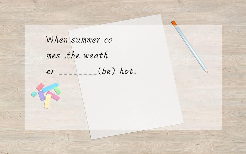 When summer comes ,the weather ________(be) hot.