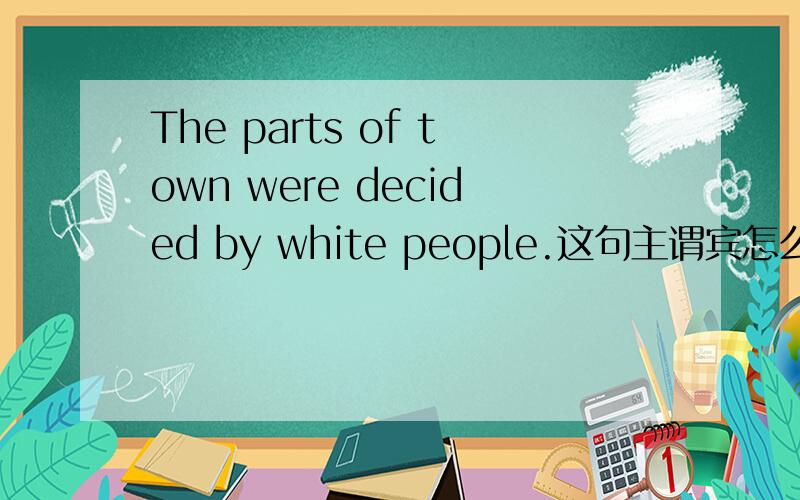 The parts of town were decided by white people.这句主谓宾怎么划分?主语是the parts of town 还是 people 如果有被动语态在里面,主谓宾怎么区别?