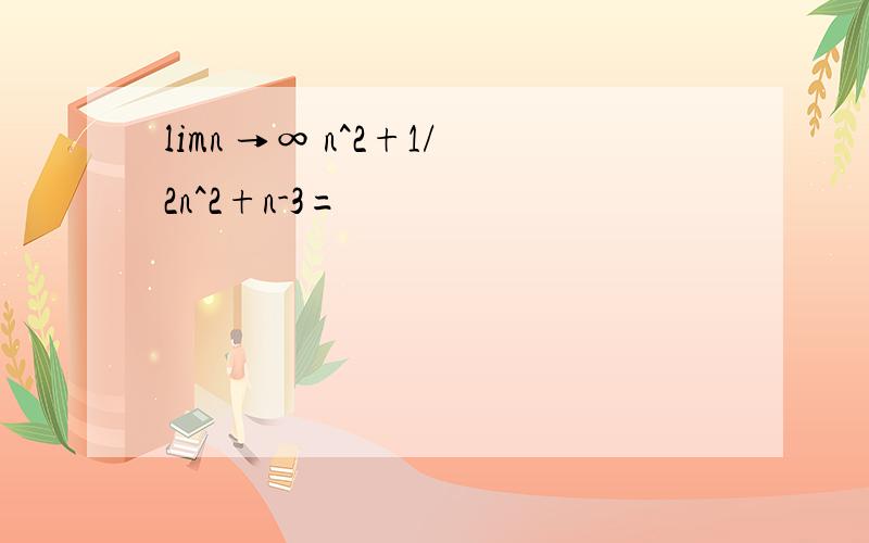 limn →∞ n^2+1/2n^2+n-3=