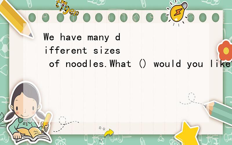 We have many different sizes of noodles.What () would you like?A.size B.way C.food D.bowl