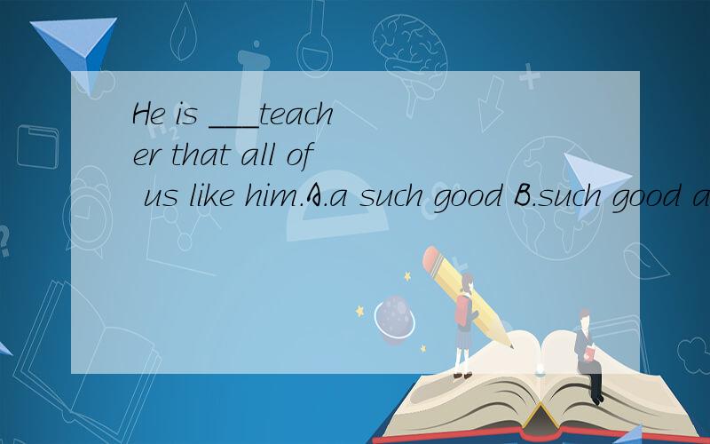He is ___teacher that all of us like him.A.a such good B.such good a C.a so good D.so good a