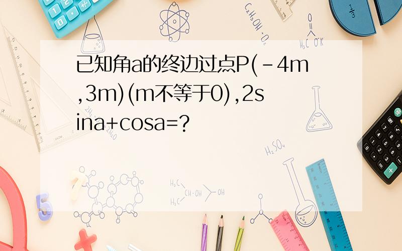 已知角a的终边过点P(-4m,3m)(m不等于0),2sina+cosa=?