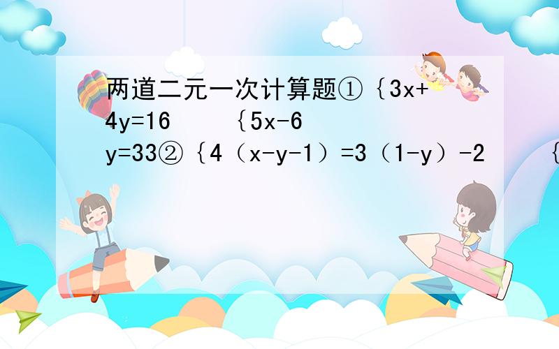 两道二元一次计算题①｛3x+4y=16    ｛5x-6y=33②｛4（x-y-1）=3（1-y）-2    ｛2分之x+3分之y=2（生病了没上学,不懂啊,帮帮忙）