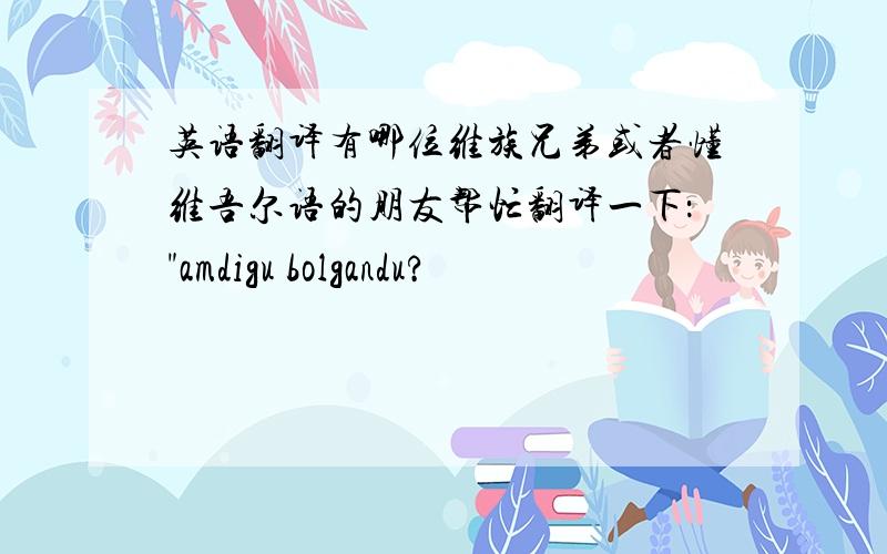 英语翻译有哪位维族兄弟或者懂维吾尔语的朋友帮忙翻译一下：