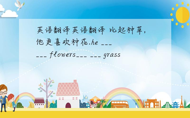 英语翻译英语翻译 比起种草,他更喜欢种花.he ___ ___ flowers___ ___ grass