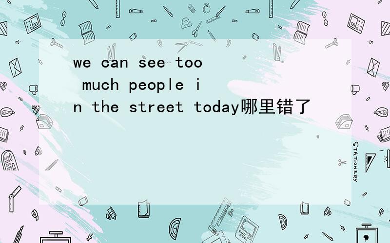 we can see too much people in the street today哪里错了