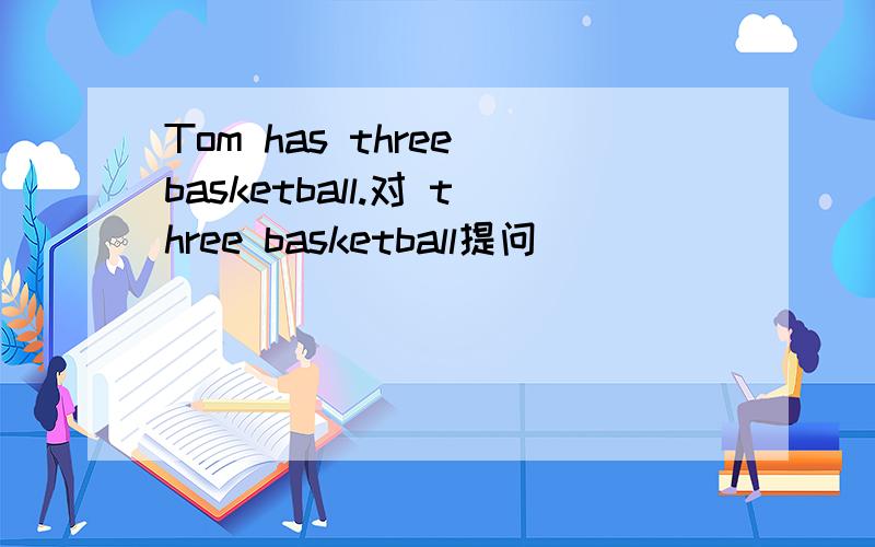 Tom has three basketball.对 three basketball提问