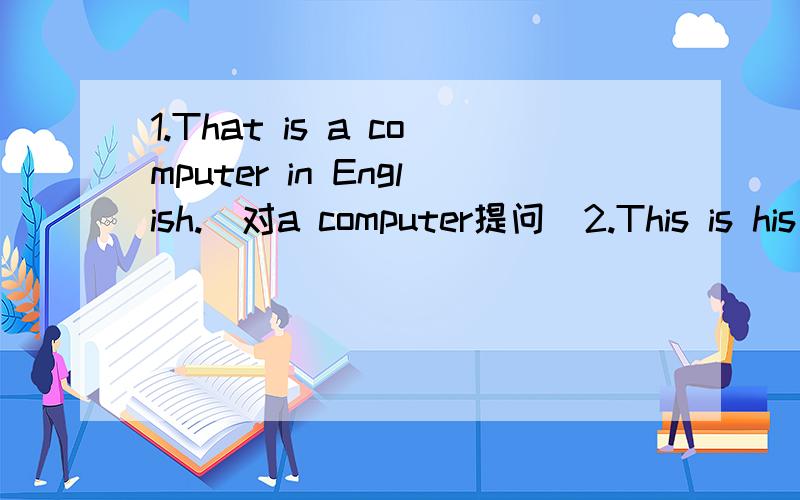 1.That is a computer in English.(对a computer提问）2.This is his notebook.(改为否定句）3.Look_______the boy.He's______English boy.His_____name is Peter and his last name is Brown.This is his school.______ school ID card______is 20070121.___