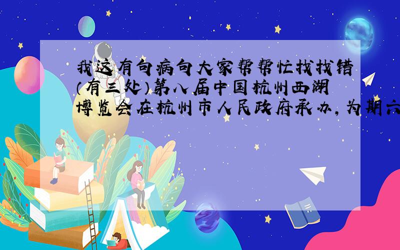 我这有句病句大家帮帮忙找找错（有三处）第八届中国杭州西湖博览会在杭州市人民政府承办,为期六个月.博览会着力展现杭州的人文特色和旅游特色,充分体现人文关怀,开展人与社会、城市