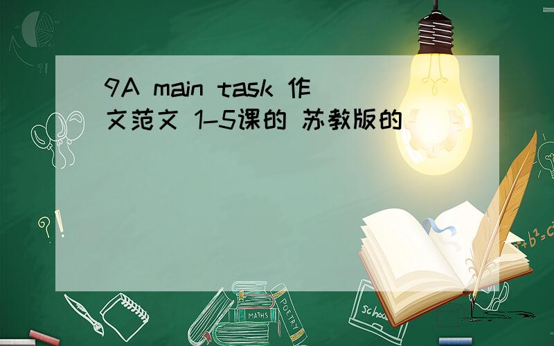 9A main task 作文范文 1-5课的 苏教版的
