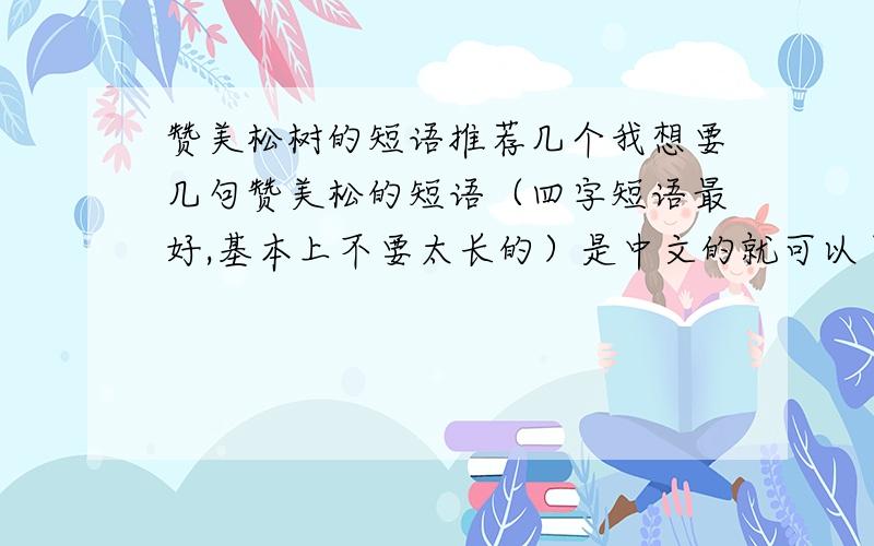 赞美松树的短语推荐几个我想要几句赞美松的短语（四字短语最好,基本上不要太长的）是中文的就可以了.