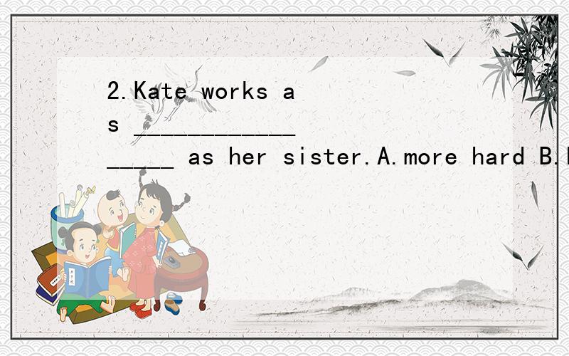 2.Kate works as _________________ as her sister.A.more hard B.hardly C.harder D.hard