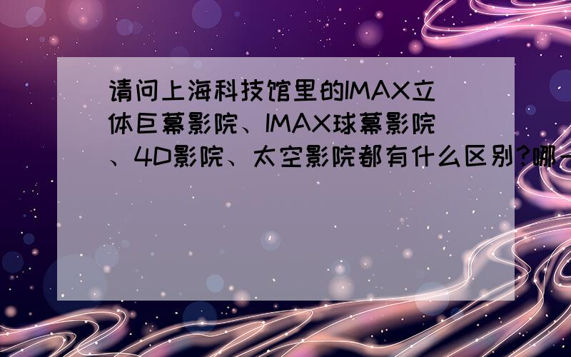 请问上海科技馆里的IMAX立体巨幕影院、IMAX球幕影院、4D影院、太空影院都有什么区别?哪一个最值得看?如题.