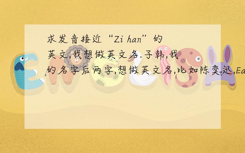 求发音接近“Zi han”的英文,我想做英文名.子韩,我的名字后两字,想做英文名,比如陈奕迅,Eason chen这样子的.