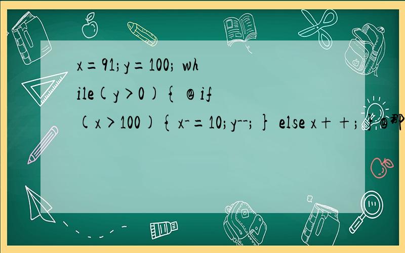 x=91;y=100; while(y>0){ @ if(x>100){x-=10;y--;} else x++;}@那句的语句频度是多少,最好解释一下