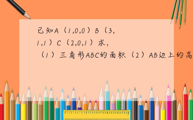 已知A（1,0,0）B（3,1,1）C（2,0,1）求：（1）三角形ABC的面积（2）AB边上的高CD的长