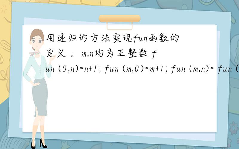 用递归的方法实现fun函数的定义 ：m,n均为正整数 fun (0,n)=n+1; fun (m,0)=m+1; fun (m,n)= fun (m-1,n)+ fun (m,n-1); 在主程序中输出fun (2,2).