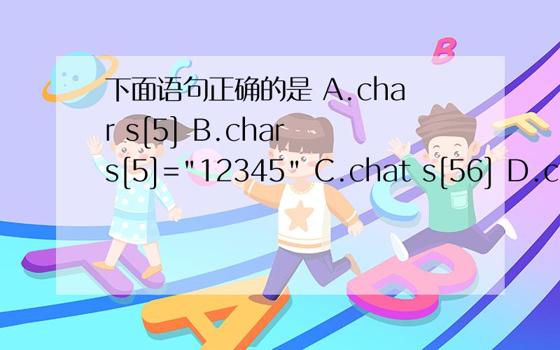 下面语句正确的是 A.char s[5] B.char s[5]=