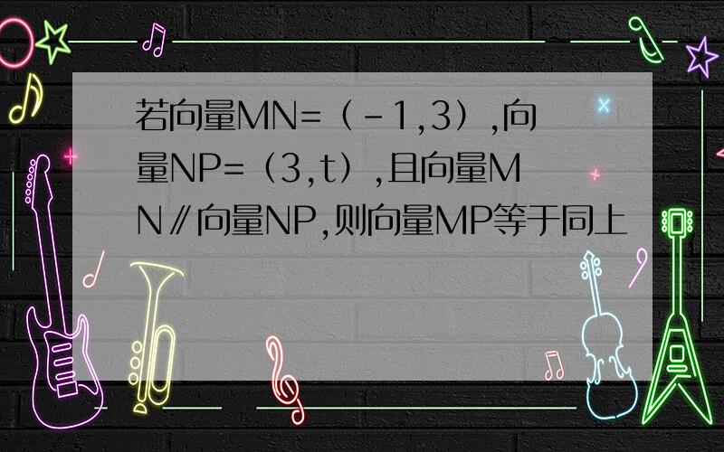 若向量MN=（-1,3）,向量NP=（3,t）,且向量MN∥向量NP,则向量MP等于同上